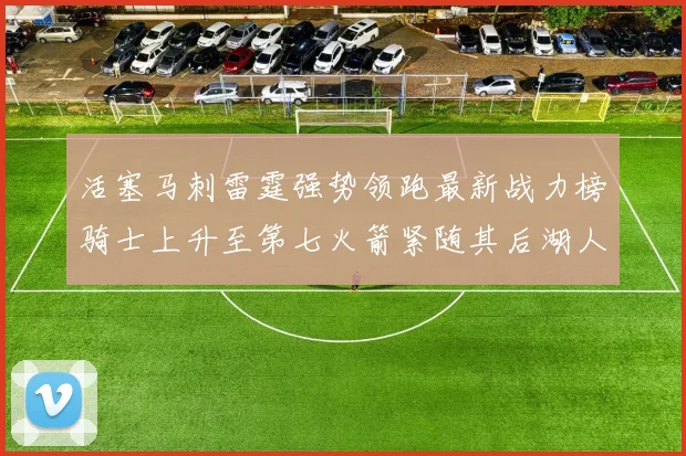 活塞马刺雷霆强势领跑最新战力榜骑士上升至第七火箭紧随其后湖人排名第十一