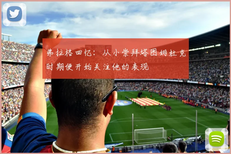 弗拉格回忆：从小崇拜塔图姆杜克时期便开始关注他的表现