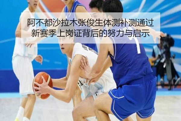 阿不都沙拉木张俊生体测补测通过 新赛季上岗证背后的努力与启示 - kaiyun