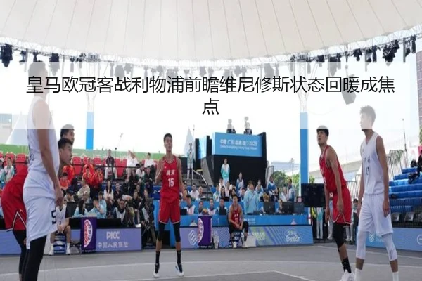 皇马欧冠客战利物浦前瞻维尼修斯状态回暖成焦点 | kaiyun