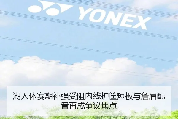 湖人休赛期补强受阻内线护筐短板与詹眉配置再成争议焦点 | kaiyun